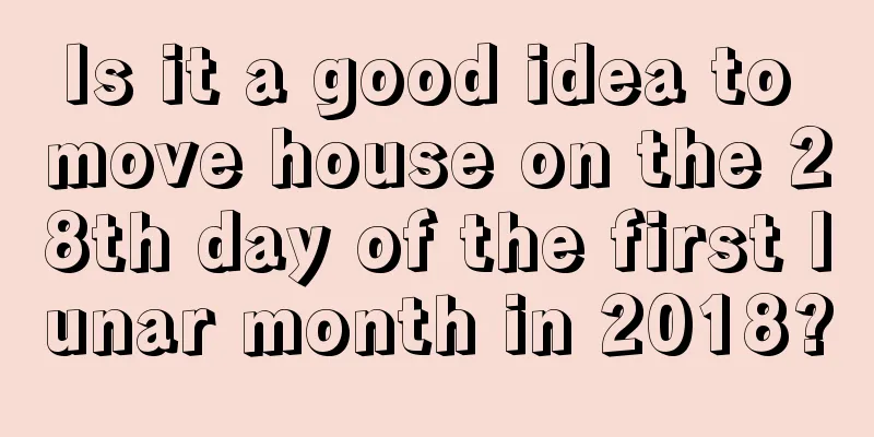 Is it a good idea to move house on the 28th day of the first lunar month in 2018?