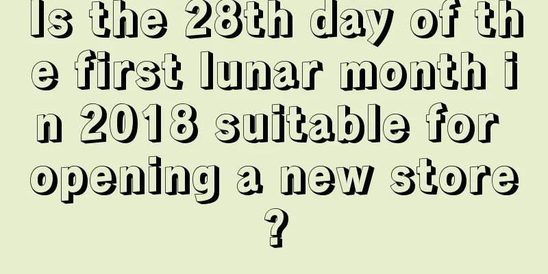 Is the 28th day of the first lunar month in 2018 suitable for opening a new store?