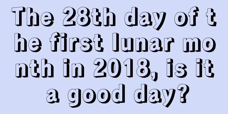 The 28th day of the first lunar month in 2018, is it a good day?