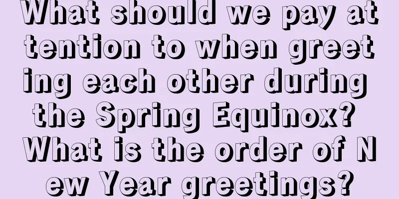 What should we pay attention to when greeting each other during the Spring Equinox? What is the order of New Year greetings?