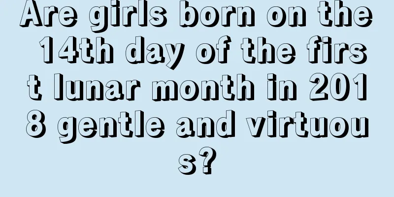 Are girls born on the 14th day of the first lunar month in 2018 gentle and virtuous?