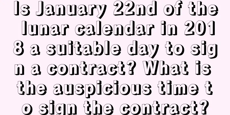 Is January 22nd of the lunar calendar in 2018 a suitable day to sign a contract? What is the auspicious time to sign the contract?