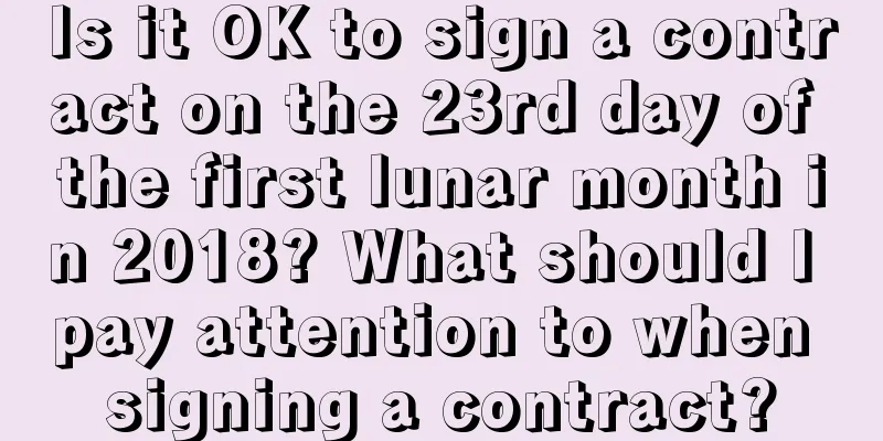 Is it OK to sign a contract on the 23rd day of the first lunar month in 2018? What should I pay attention to when signing a contract?