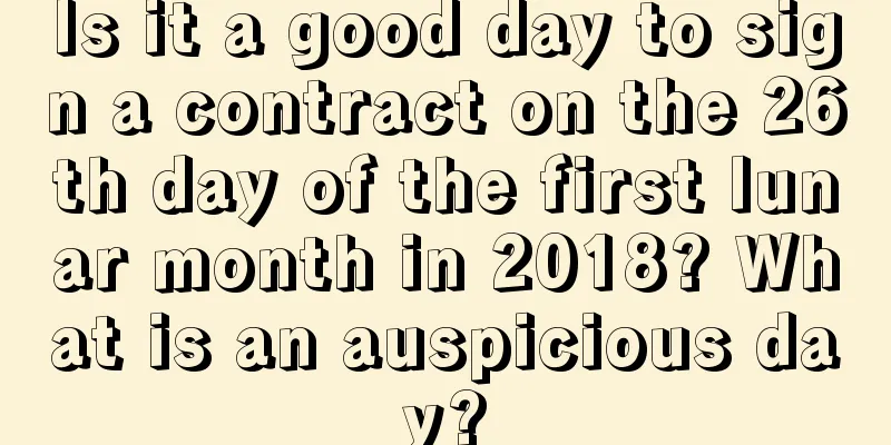 Is it a good day to sign a contract on the 26th day of the first lunar month in 2018? What is an auspicious day?