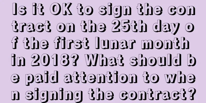 Is it OK to sign the contract on the 25th day of the first lunar month in 2018? What should be paid attention to when signing the contract?