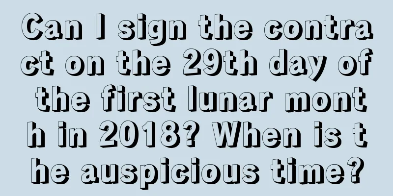 Can I sign the contract on the 29th day of the first lunar month in 2018? When is the auspicious time?