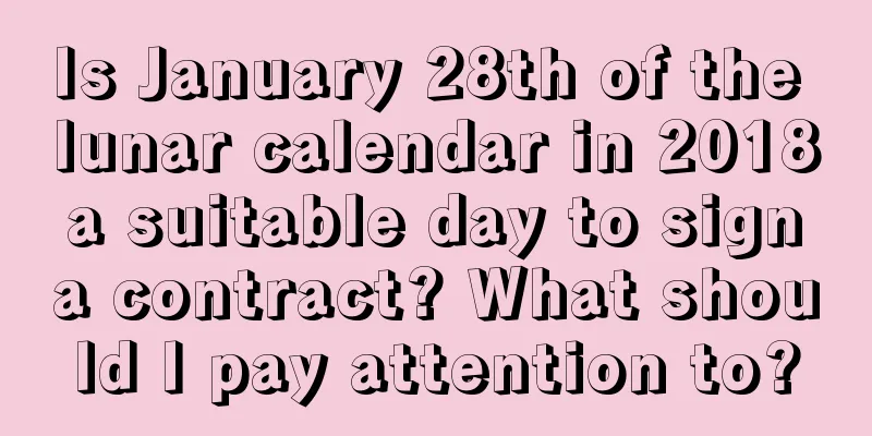 Is January 28th of the lunar calendar in 2018 a suitable day to sign a contract? What should I pay attention to?