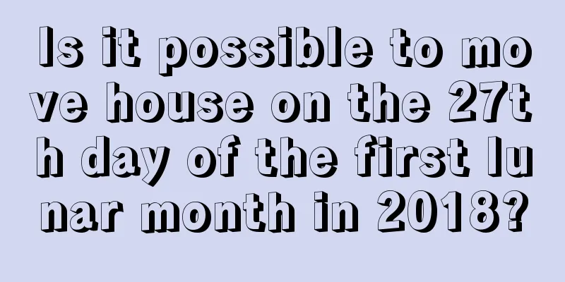 Is it possible to move house on the 27th day of the first lunar month in 2018?