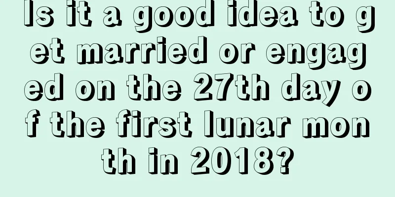 Is it a good idea to get married or engaged on the 27th day of the first lunar month in 2018?