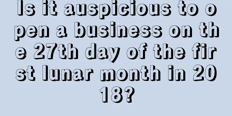 Is it auspicious to open a business on the 27th day of the first lunar month in 2018?