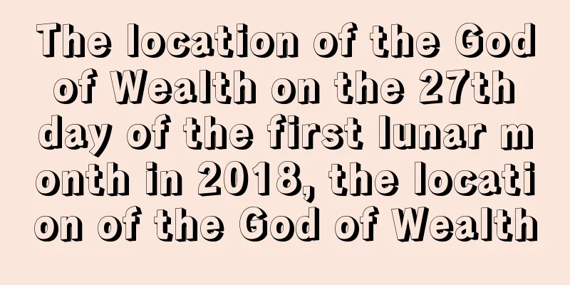The location of the God of Wealth on the 27th day of the first lunar month in 2018, the location of the God of Wealth