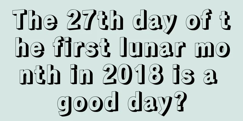The 27th day of the first lunar month in 2018 is a good day?