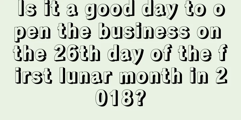 Is it a good day to open the business on the 26th day of the first lunar month in 2018?
