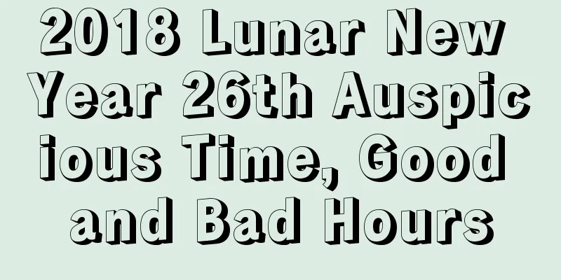 2018 Lunar New Year 26th Auspicious Time, Good and Bad Hours