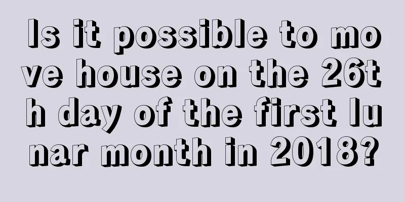 Is it possible to move house on the 26th day of the first lunar month in 2018?