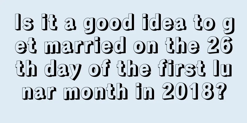 Is it a good idea to get married on the 26th day of the first lunar month in 2018?