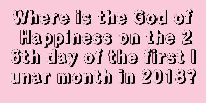 Where is the God of Happiness on the 26th day of the first lunar month in 2018?