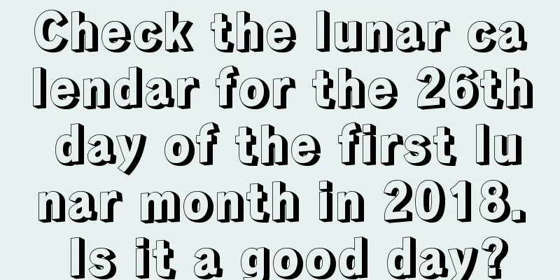 Check the lunar calendar for the 26th day of the first lunar month in 2018. Is it a good day?