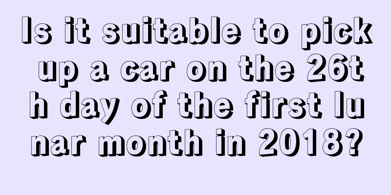 Is it suitable to pick up a car on the 26th day of the first lunar month in 2018?