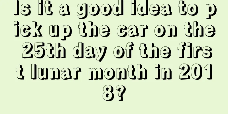 Is it a good idea to pick up the car on the 25th day of the first lunar month in 2018?