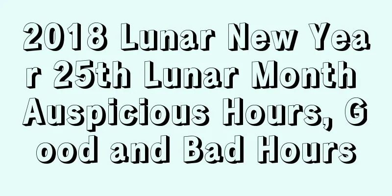 2018 Lunar New Year 25th Lunar Month Auspicious Hours, Good and Bad Hours