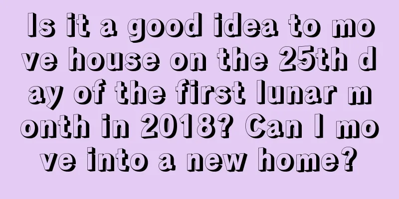 Is it a good idea to move house on the 25th day of the first lunar month in 2018? Can I move into a new home?
