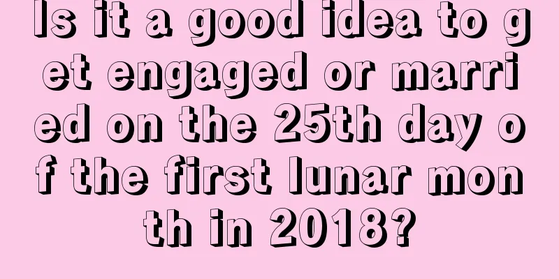 Is it a good idea to get engaged or married on the 25th day of the first lunar month in 2018?