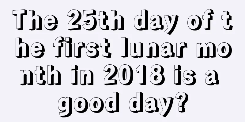 The 25th day of the first lunar month in 2018 is a good day?