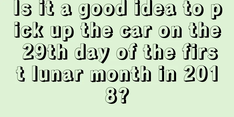 Is it a good idea to pick up the car on the 29th day of the first lunar month in 2018?