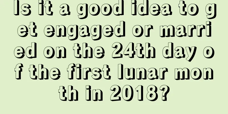 Is it a good idea to get engaged or married on the 24th day of the first lunar month in 2018?