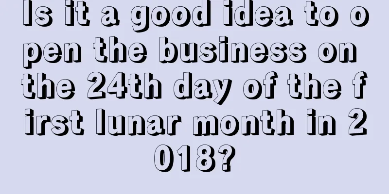 Is it a good idea to open the business on the 24th day of the first lunar month in 2018?