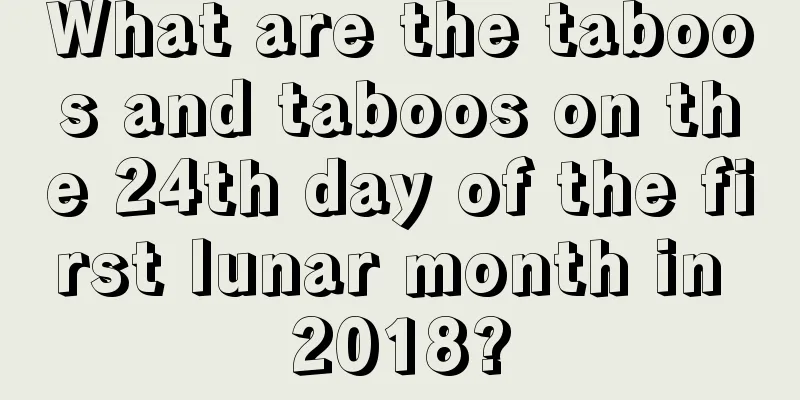 What are the taboos and taboos on the 24th day of the first lunar month in 2018?