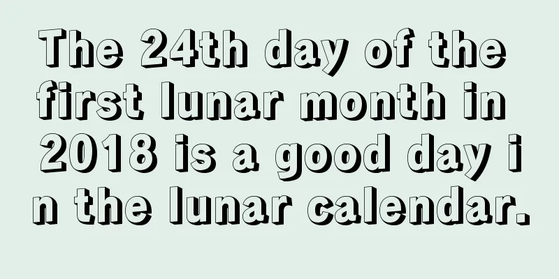 The 24th day of the first lunar month in 2018 is a good day in the lunar calendar.