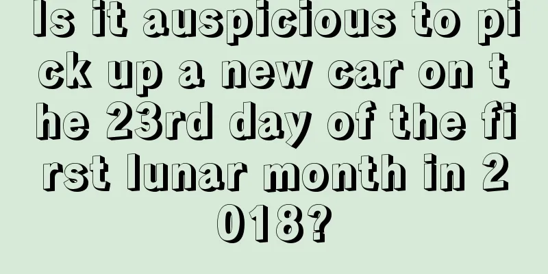 Is it auspicious to pick up a new car on the 23rd day of the first lunar month in 2018?