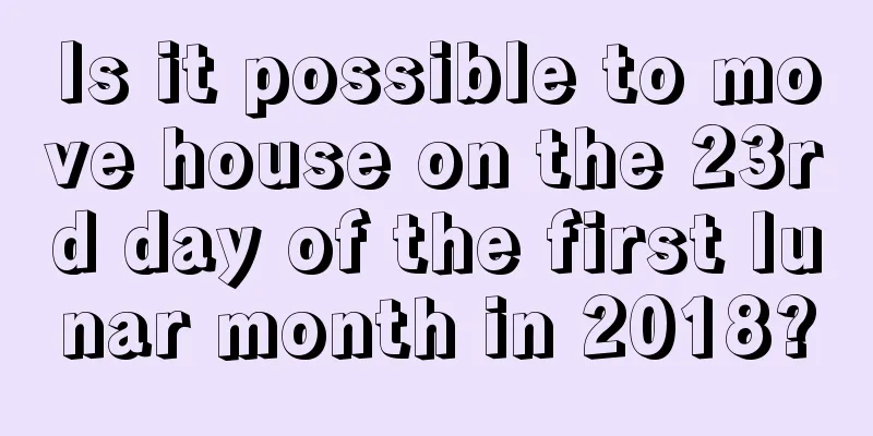 Is it possible to move house on the 23rd day of the first lunar month in 2018?