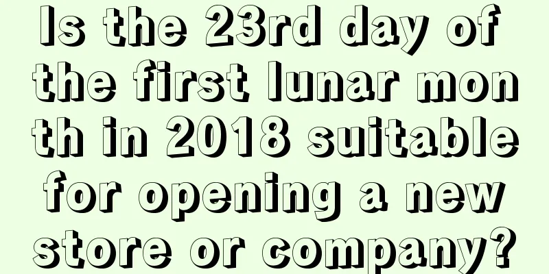 Is the 23rd day of the first lunar month in 2018 suitable for opening a new store or company?