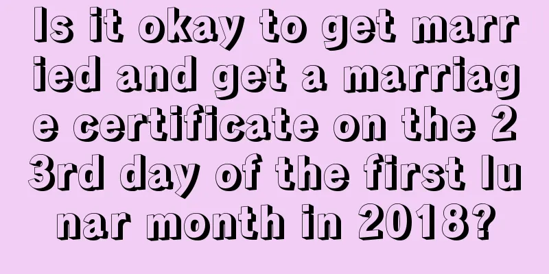 Is it okay to get married and get a marriage certificate on the 23rd day of the first lunar month in 2018?