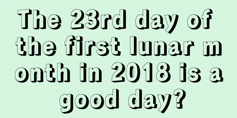 The 23rd day of the first lunar month in 2018 is a good day?