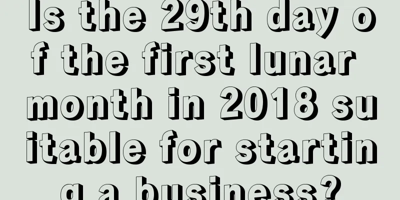 Is the 29th day of the first lunar month in 2018 suitable for starting a business?