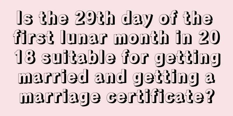 Is the 29th day of the first lunar month in 2018 suitable for getting married and getting a marriage certificate?
