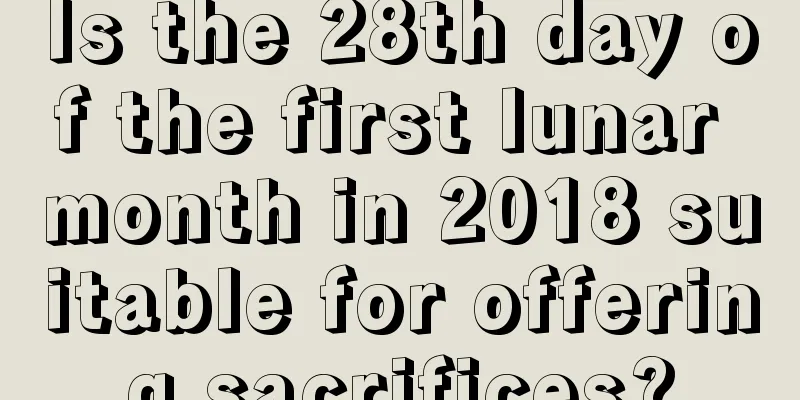 Is the 28th day of the first lunar month in 2018 suitable for offering sacrifices?
