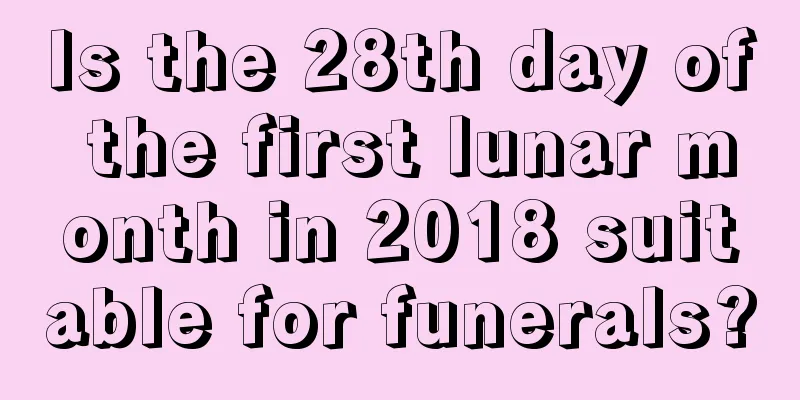 Is the 28th day of the first lunar month in 2018 suitable for funerals?