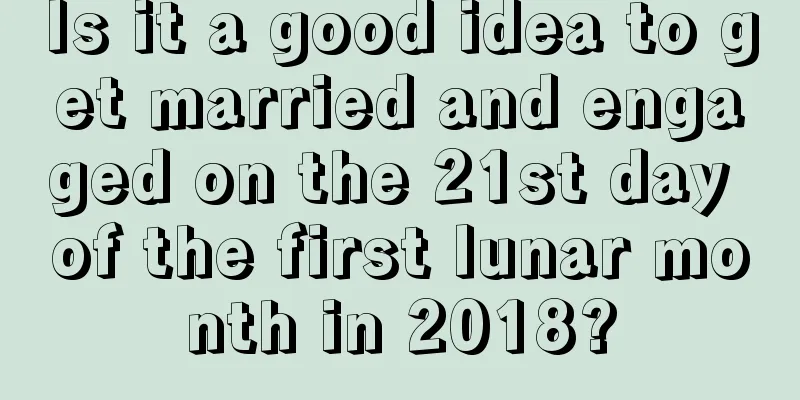 Is it a good idea to get married and engaged on the 21st day of the first lunar month in 2018?
