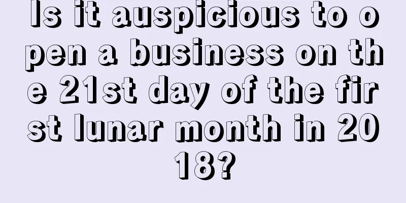 Is it auspicious to open a business on the 21st day of the first lunar month in 2018?