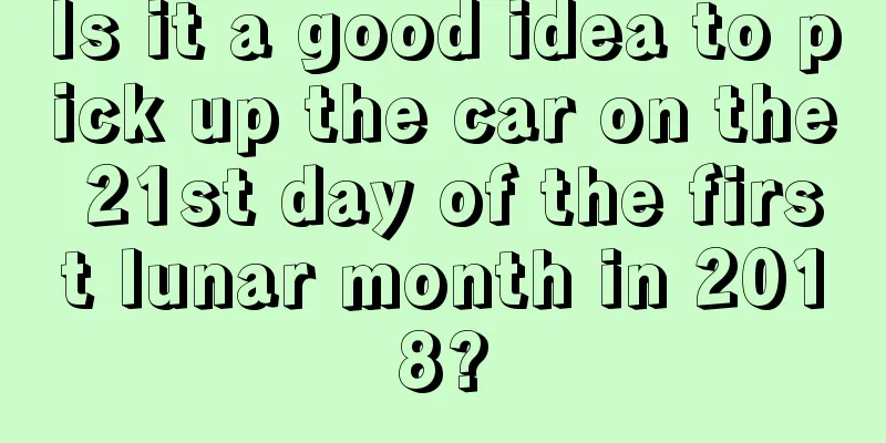 Is it a good idea to pick up the car on the 21st day of the first lunar month in 2018?