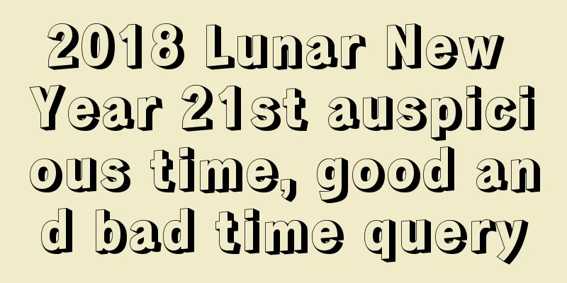 2018 Lunar New Year 21st auspicious time, good and bad time query