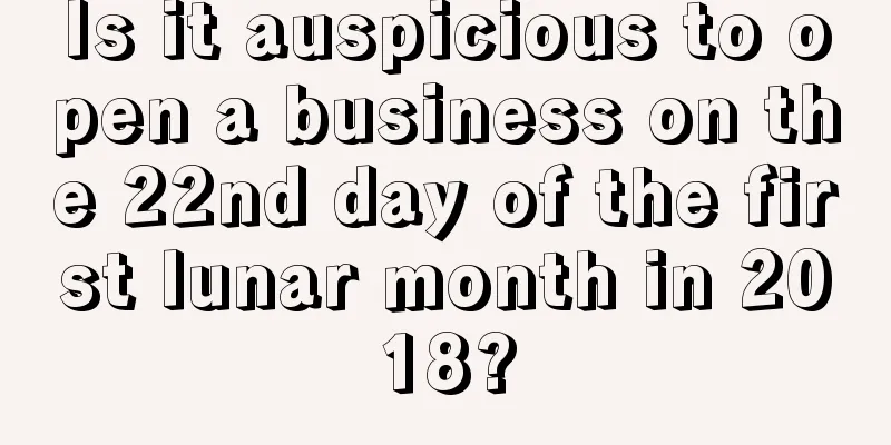 Is it auspicious to open a business on the 22nd day of the first lunar month in 2018?