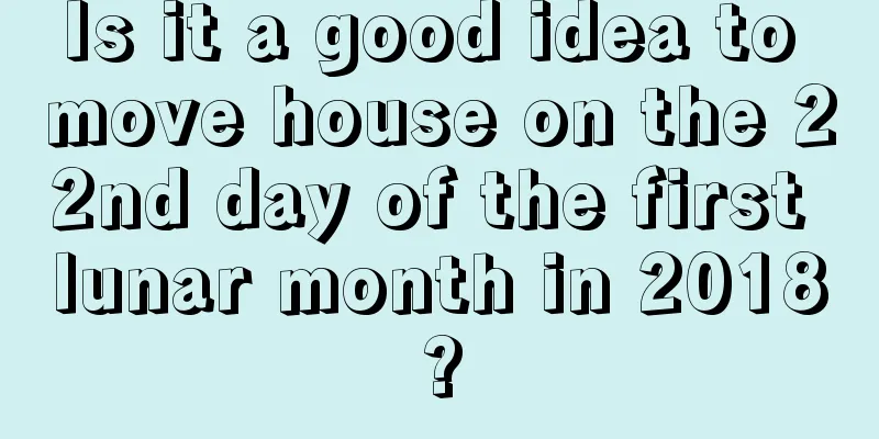 Is it a good idea to move house on the 22nd day of the first lunar month in 2018?