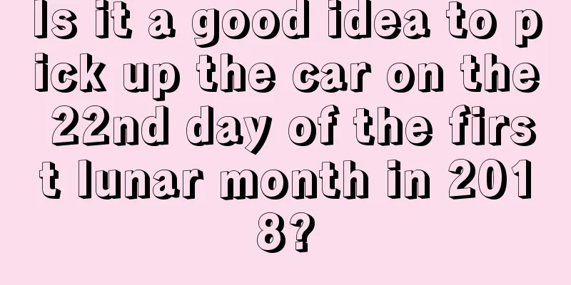 Is it a good idea to pick up the car on the 22nd day of the first lunar month in 2018?