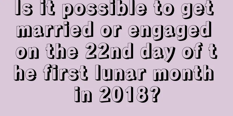 Is it possible to get married or engaged on the 22nd day of the first lunar month in 2018?